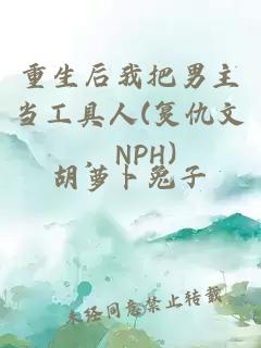 重生后我把男主当工具人(复仇文，NPH)