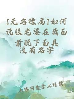 [无名镖局]如何说服老婆在我面前脱下面具